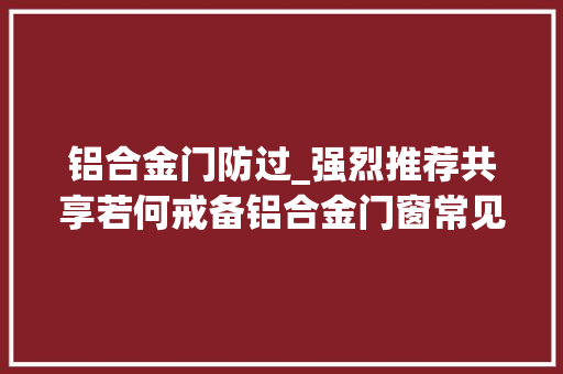 铝合金门防过_强烈推荐共享若何戒备铝合金门窗常见通病及施工中的精确做法