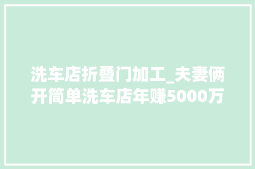 洗车店折叠门加工_夫妻俩开简单洗车店年赚5000万是若何做到的