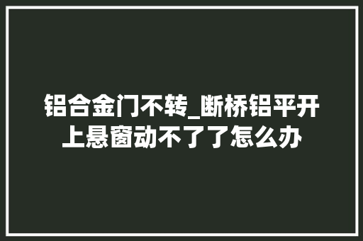 铝合金门不转_断桥铝平开上悬窗动不了了怎么办