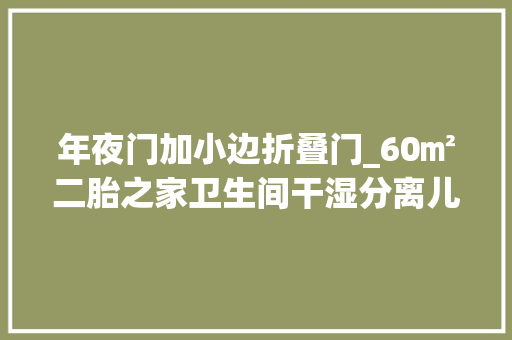 年夜门加小边折叠门_60㎡二胎之家卫生间干湿分离儿童专属活动房还有酒吧办公区堪称小户型收纳典范