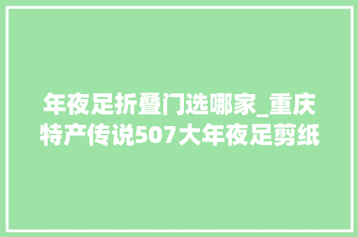 年夜足折叠门选哪家_重庆特产传说507大年夜足剪纸一张薄纸承载世界遗产的厚重文化