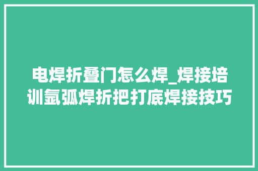 电焊折叠门怎么焊_焊接培训氩弧焊折把打底焊接技巧分享焊工培训