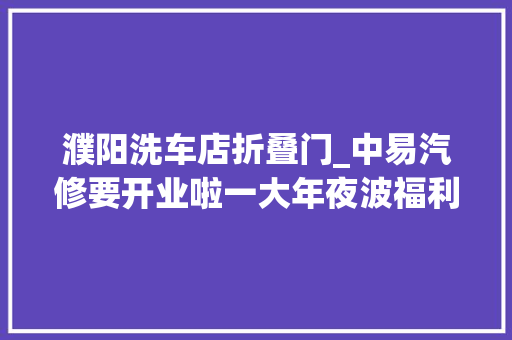 濮阳洗车店折叠门_中易汽修要开业啦一大年夜波福利正在接近速来围不雅观
