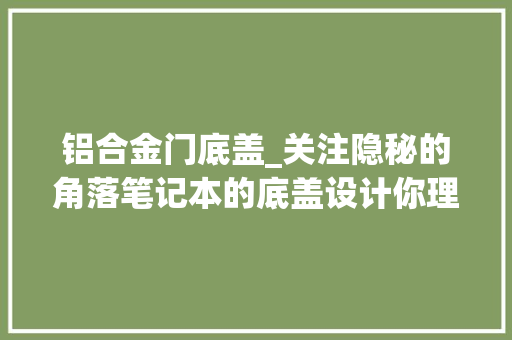 铝合金门底盖_关注隐秘的角落笔记本的底盖设计你理解若干