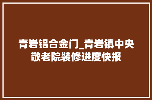 青岩铝合金门_青岩镇中央敬老院装修进度快报