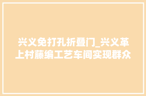 兴义免打孔折叠门_兴义革上村藤编工艺车间实现群众家门口就业增收