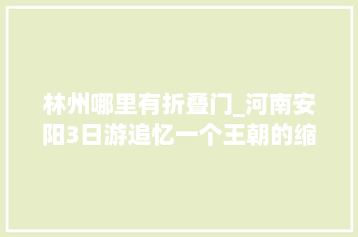 林州哪里有折叠门_河南安阳3日游追忆一个王朝的缩影