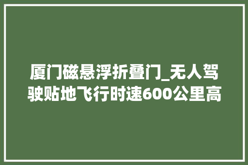 厦门磁悬浮折叠门_无人驾驶贴地飞行时速600公里高速磁悬浮交通系统亮相厦门