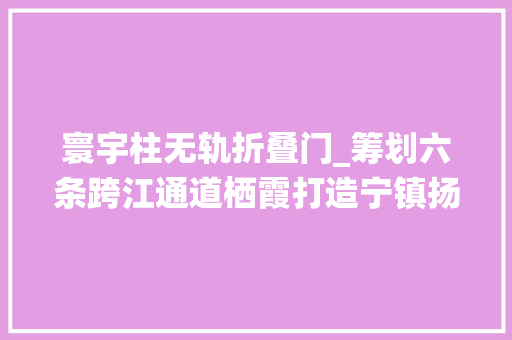 寰宇柱无轨折叠门_筹划六条跨江通道栖霞打造宁镇扬家当核心区