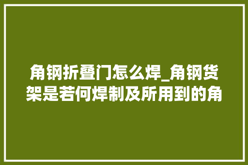 角钢折叠门怎么焊_角钢货架是若何焊制及所用到的角钢是多大年夜的
