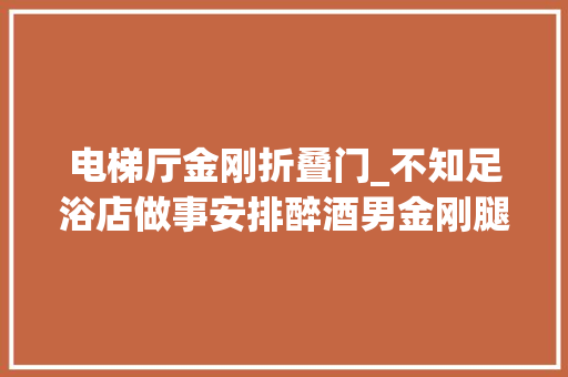 电梯厅金刚折叠门_不知足浴店做事安排醉酒男金刚腿怒踹电梯门发泄行拘