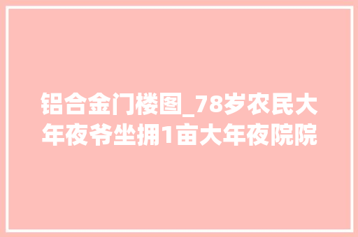 铝合金门楼图_78岁农民大年夜爷坐拥1亩大年夜院院中古门楼是灵魂30万不卖