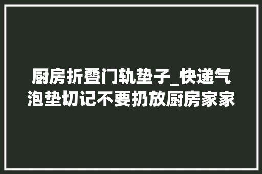 厨房折叠门轨垫子_快递气泡垫切记不要扔放厨房家家用获得一年能省好几百找找