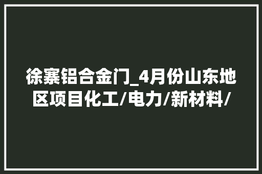 徐寨铝合金门_4月份山东地区项目化工/电力/新材料/锂电池推荐