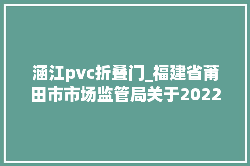 涵江pvc折叠门_福建省莆田市市场监管局关于2022年流利领域建材及装饰装修产品类商品格量抽检结果公示