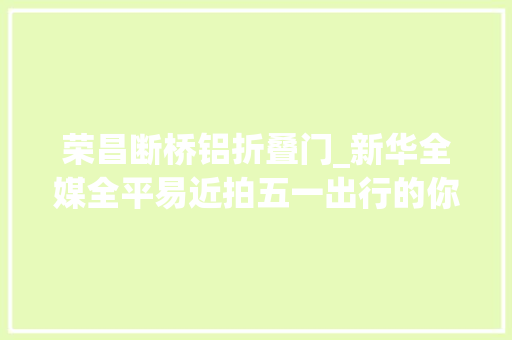 荣昌断桥铝折叠门_新华全媒全平易近拍五一出行的你现实版人在囧途你碰着了吗