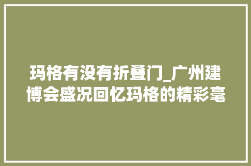 玛格有没有折叠门_广州建博会盛况回忆玛格的精彩毫不止于此