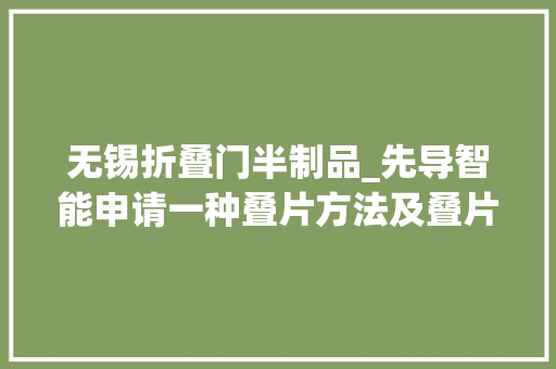 无锡折叠门半制品_先导智能申请一种叠片方法及叠片设备专利提高电芯分娩效率