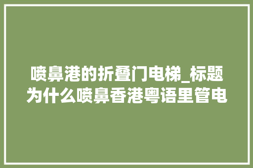 喷鼻港的折叠门电梯_标题为什么喷鼻香港粤语里管电梯叫升降梯在喷鼻香港