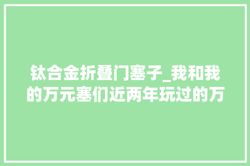钛合金折叠门塞子_我和我的万元塞们近两年玩过的万元塞分享