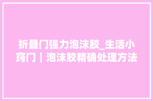 折叠门强力泡沫胶_生活小窍门｜泡沫胶精确处理方法超简单一看就会