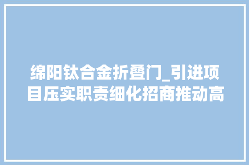 绵阳钛合金折叠门_引进项目压实职责细化招商推动高质量成长绵阳拼劲实足
