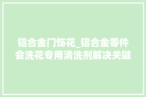 铝合金门饰花_铝合金零件会洗花专用清洗剂解决关键