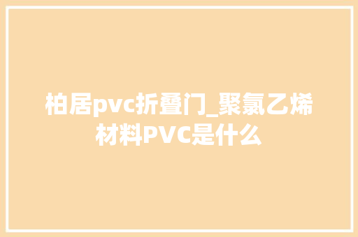 柏居pvc折叠门_聚氯乙烯材料PVC是什么