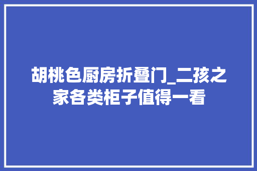 胡桃色厨房折叠门_二孩之家各类柜子值得一看