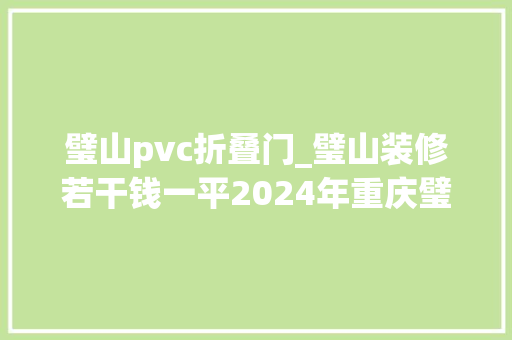 璧山pvc折叠门_璧山装修若干钱一平2024年重庆璧山装修价格一览表含公司报价