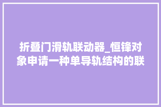 折叠门滑轨联动器_恒锋对象申请一种单导轨结构的联动门专利可有效避免脱轨卡屑等问题 玻璃门