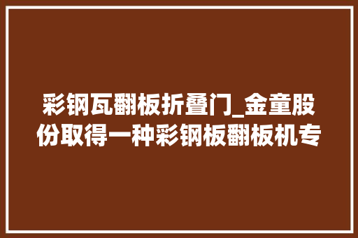 彩钢瓦翻板折叠门_金童股份取得一种彩钢板翻板机专利采用水平和竖直轨道实现翻转臂动作具有稳定耗能低等优点 玻璃门
