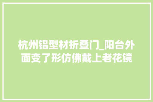 杭州铝型材折叠门_阳台外面变了形仿佛戴上老花镜