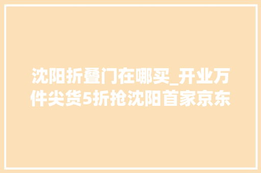 沈阳折叠门在哪买_开业万件尖货5折抢沈阳首家京东电器城市旗舰店入驻铁西万达