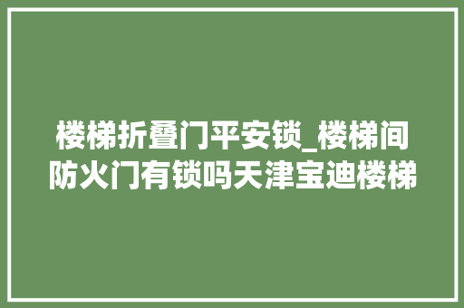 楼梯折叠门平安锁_楼梯间防火门有锁吗天津宝迪楼梯间防火门