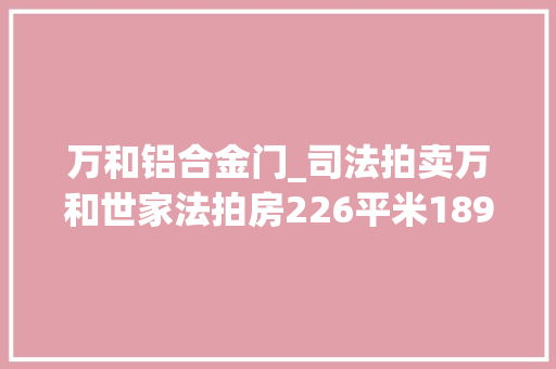 万和铝合金门_司法拍卖万和世家法拍房226平米1892万成交市价2400万