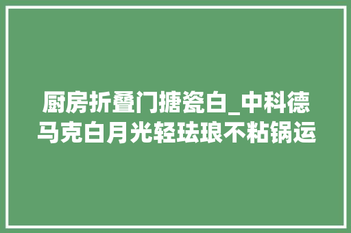 厨房折叠门搪瓷白_中科德马克白月光轻珐琅不粘锅运用评测