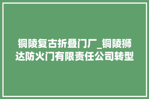 铜陵复古折叠门厂_铜陵狮达防火门有限责任公司转型进级成效显著 铝合金门