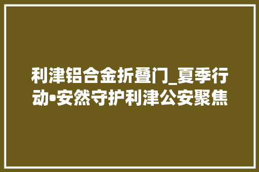 利津铝合金折叠门_夏季行动•安然守护利津公安聚焦平易近生小案连续破获多起偷窃案