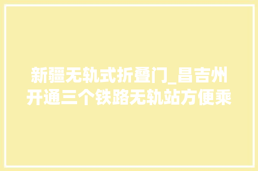 新疆无轨式折叠门_昌吉州开通三个铁路无轨站方便乘客换乘火车 折叠门
