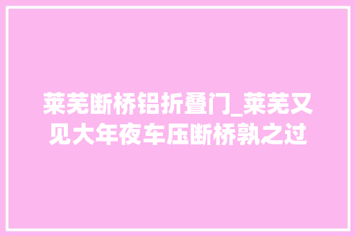 莱芜断桥铝折叠门_莱芜又见大年夜车压断桥孰之过