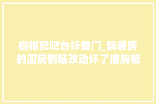 橱柜配吧台折叠门_精装房的厨房别瞎改动坏了捶胸顿足钱也回不来