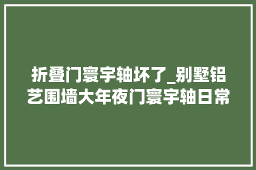 折叠门寰宇轴坏了_别墅铝艺围墙大年夜门寰宇轴日常的掩护方法你知道吗