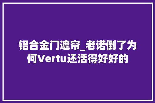铝合金门遮帘_老诺倒了为何Vertu还活得好好的