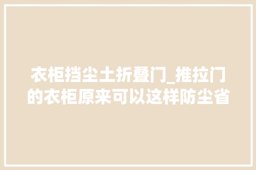 衣柜挡尘土折叠门_推拉门的衣柜原来可以这样防尘省得你天天清除卫生