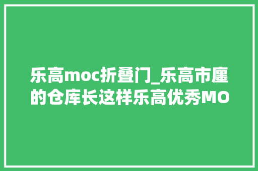 乐高moc折叠门_乐高市廛的仓库长这样乐高优秀MOC作品日赏vol748