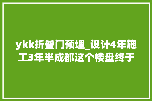 ykk折叠门预埋_设计4年施工3年半成都这个楼盘终于交房了
