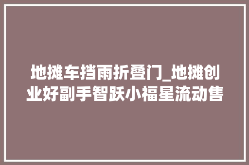 地摊车挡雨折叠门_地摊创业好副手智跃小福星流动售货车走红街头