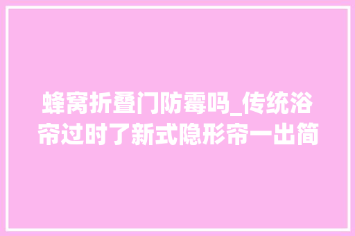 蜂窝折叠门防霉吗_传统浴帘过时了新式隐形帘一出简约时尚省空间太机警了