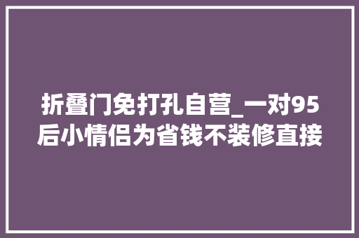 折叠门免打孔自营_一对95后小情侣为省钱不装修直接住毛坯房网友真的服气